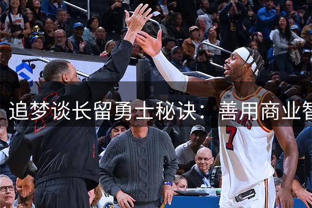 追梦谈长留勇士秘诀：善用商业智慧，未过度使用筹码